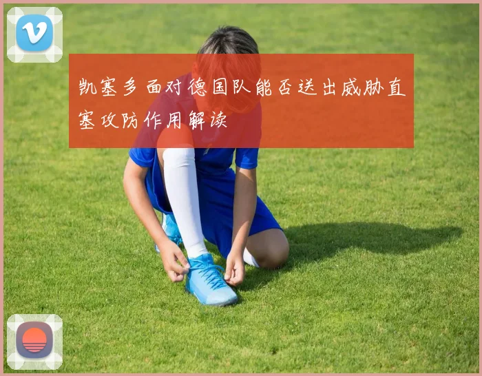 凯塞多面对德国队能否送出威胁直塞攻防作用解读