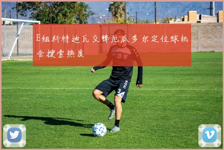 E组科特迪瓦交锋厄瓜多尔定位球机会搜索热度
