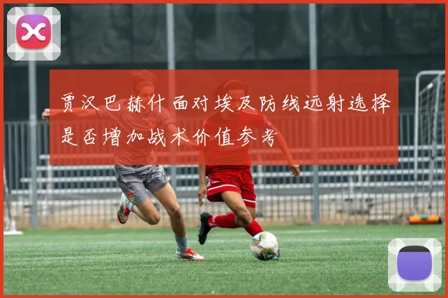 贾汉巴赫什面对埃及防线远射选择是否增加战术价值参考