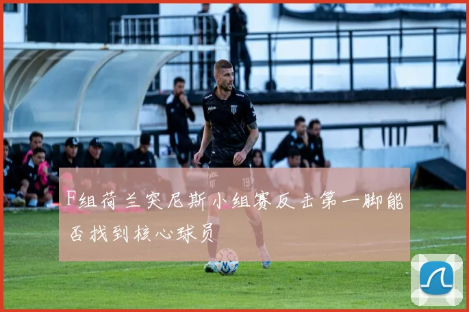 F组荷兰突尼斯小组赛反击第一脚能否找到核心球员