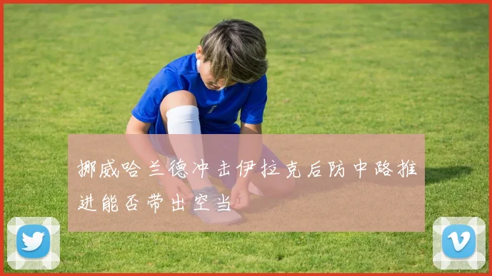 挪威哈兰德冲击伊拉克后防中路推进能否带出空当