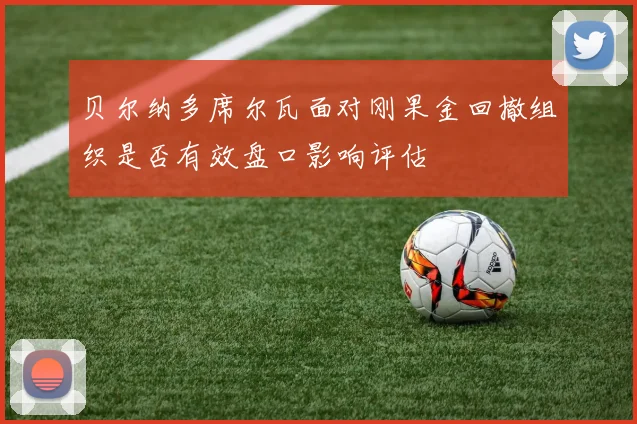 贝尔纳多席尔瓦面对刚果金回撤组织是否有效盘口影响评估