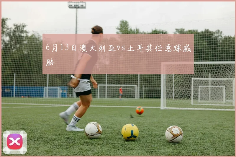 6月13日澳大利亚vs土耳其任意球威胁