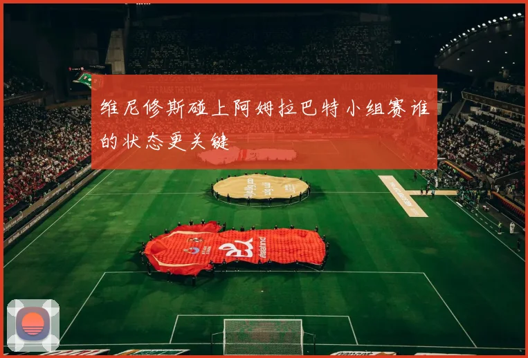 维尼修斯碰上阿姆拉巴特小组赛谁的状态更关键
