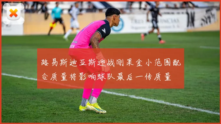 路易斯迪亚斯迎战刚果金小范围配合质量将影响球队最后一传质量