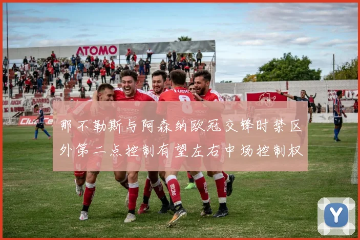 那不勒斯与阿森纳欧冠交锋时禁区外第二点控制有望左右中场控制权