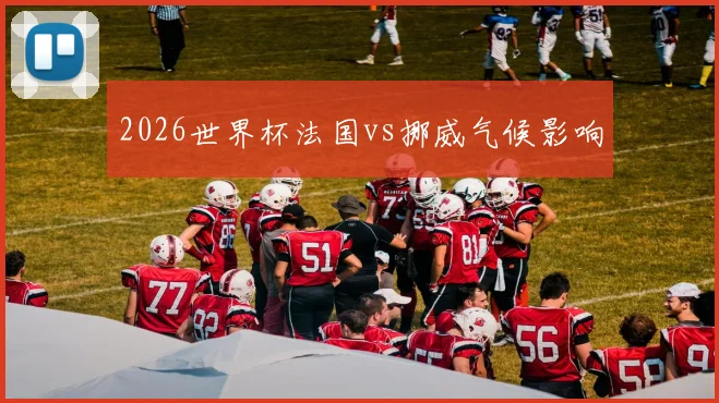 2026世界杯法国vs挪威气候影响