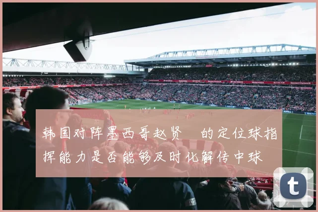韩国对阵墨西哥赵贤祐的定位球指挥能力是否能够及时化解传中球