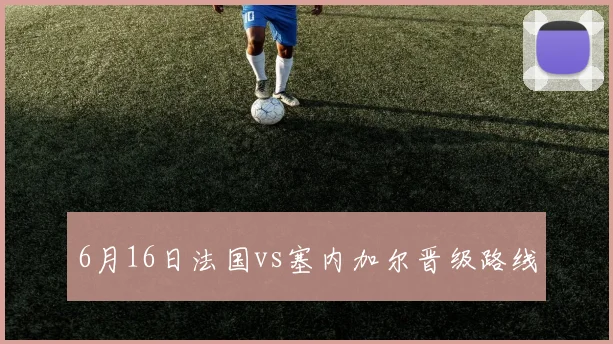 6月16日法国vs塞内加尔晋级路线