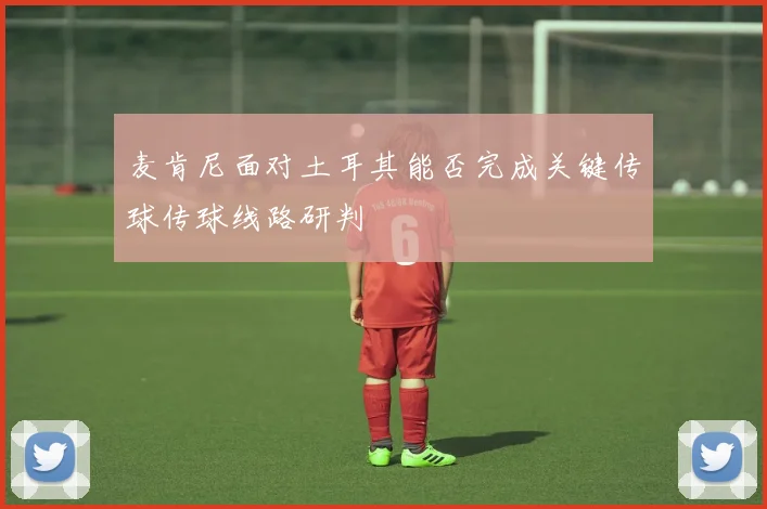 麦肯尼面对土耳其能否完成关键传球传球线路研判