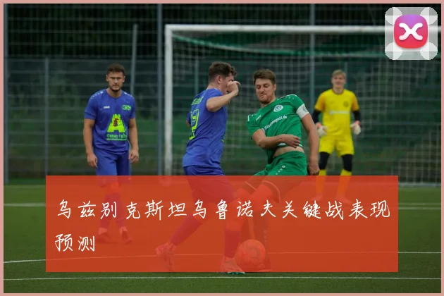 乌兹别克斯坦乌鲁诺夫关键战表现预测