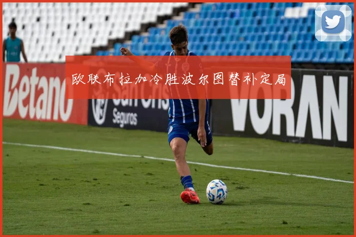 欧联布拉加冷胜波尔图替补定局