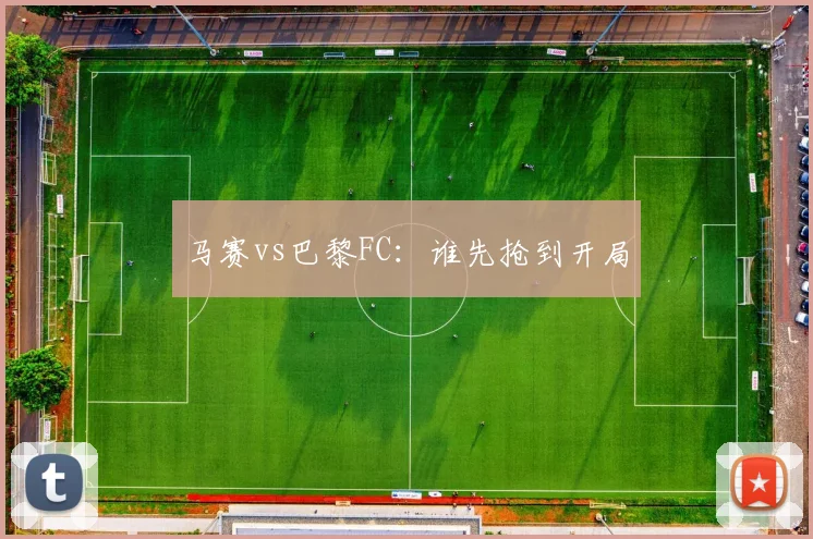 马赛vs巴黎FC:谁先抢到开局