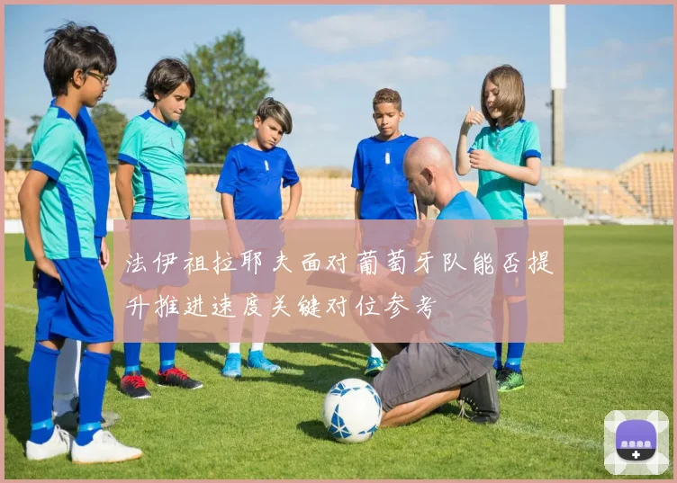 法伊祖拉耶夫面对葡萄牙队能否提升推进速度关键对位参考