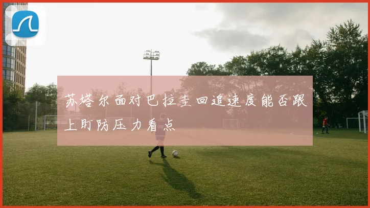 苏塔尔面对巴拉圭回追速度能否跟上盯防压力看点
